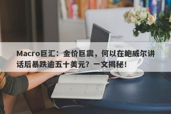Macro巨汇：金价巨震，何以在鲍威尔讲话后暴跌逾五十美元？一文揭秘！
