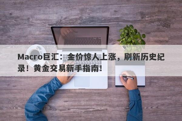 Macro巨汇：金价惊人上涨，刷新历史纪录！黄金交易新手指南！