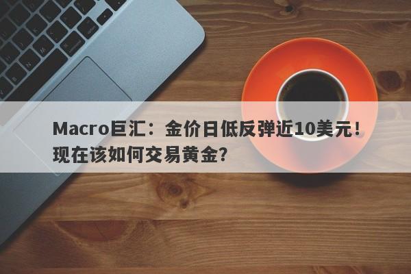 Macro巨汇：金价日低反弹近10美元！现在该如何交易黄金？