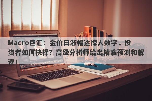 Macro巨汇：金价日涨幅达惊人数字，投资者如何抉择？高级分析师给出精准预测和解读！