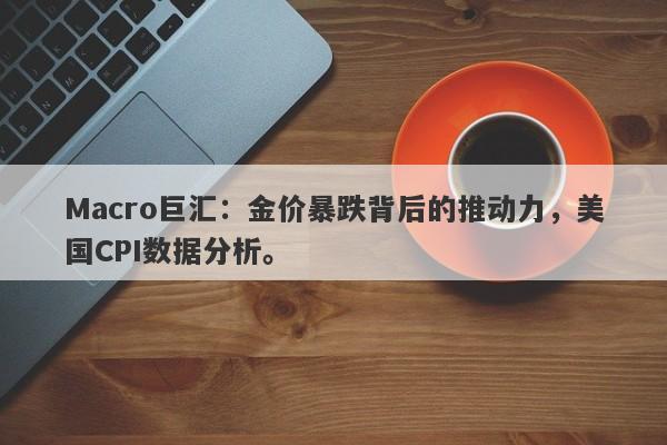 Macro巨汇：金价暴跌背后的推动力，美国CPI数据分析。