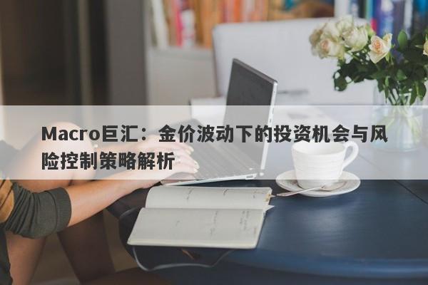 Macro巨汇：金价波动下的投资机会与风险控制策略解析