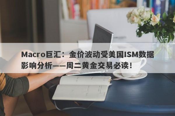 Macro巨汇：金价波动受美国ISM数据影响分析——周二黄金交易必读！