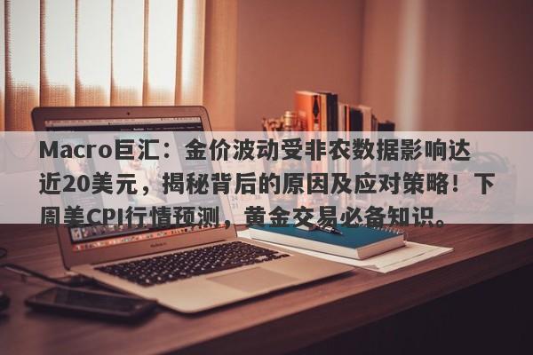 Macro巨汇：金价波动受非农数据影响达近20美元，揭秘背后的原因及应对策略！下周美CPI行情预测，黄金交易必备知识。