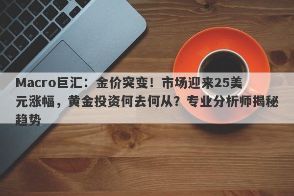 Macro巨汇：金价突变！市场迎来25美元涨幅，黄金投资何去何从？专业分析师揭秘趋势