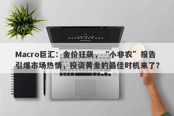 Macro巨汇：金价狂飙，“小非农”报告引爆市场热情，投资黄金的最佳时机来了？