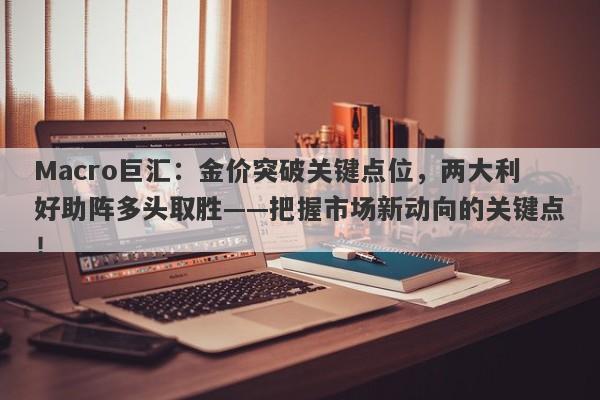 Macro巨汇：金价突破关键点位，两大利好助阵多头取胜——把握市场新动向的关键点！