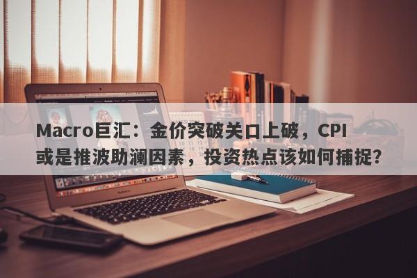 Macro巨汇：金价突破关口上破，CPI或是推波助澜因素，投资热点该如何捕捉？