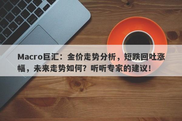Macro巨汇：金价走势分析，短跌回吐涨幅，未来走势如何？听听专家的建议！