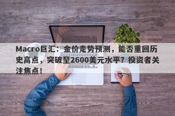 Macro巨汇：金价走势预测，能否重回历史高点，突破至2600美元水平？投资者关注焦点！
