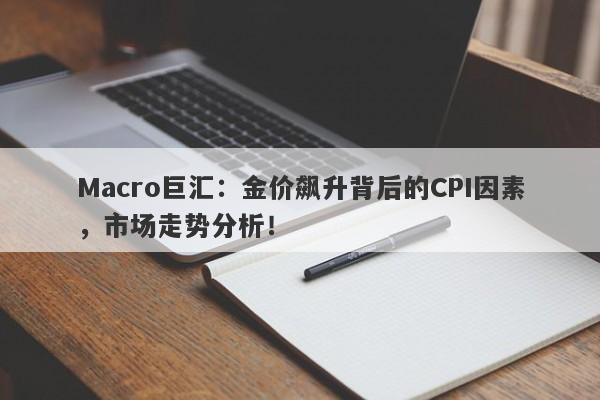 Macro巨汇：金价飙升背后的CPI因素，市场走势分析！