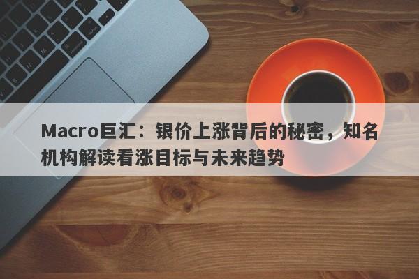 详细阅读:Macro巨汇:银价上涨背后的秘密,知名机构解读看涨目标与未来趋势 Macro巨汇:银价上涨背后的秘密,知名机构解读看涨目标与未来趋势