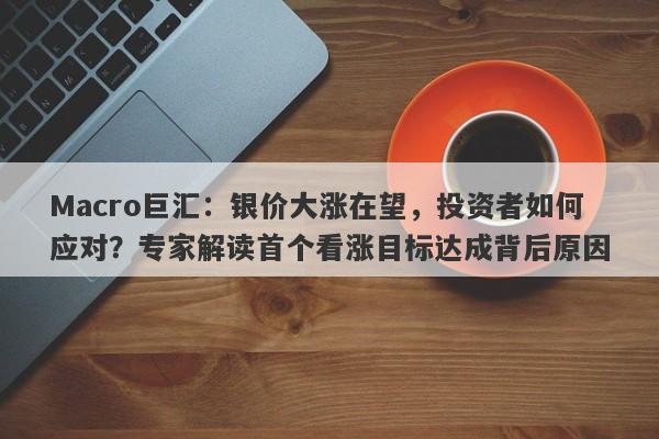 详细阅读:Macro巨汇:银价大涨在望,投资者如何应对?专家解读首个看涨目标达成背后原因 Macro巨汇:银价大涨在望,投资者如何应对?专家解读首个看涨目标达成背后原因
