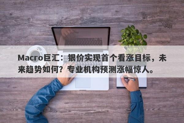 Macro巨汇：银价实现首个看涨目标，未来趋势如何？专业机构预测涨幅惊人。