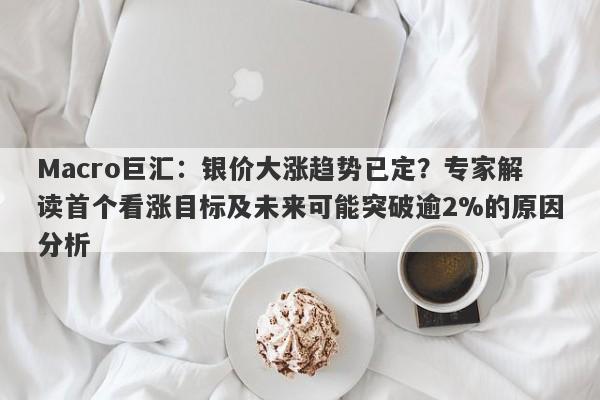 Macro巨汇：银价大涨趋势已定？专家解读首个看涨目标及未来可能突破逾2%的原因分析