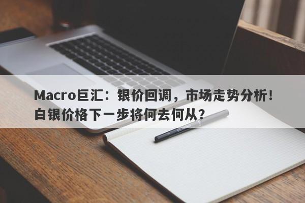 Macro巨汇：银价回调，市场走势分析！白银价格下一步将何去何从？