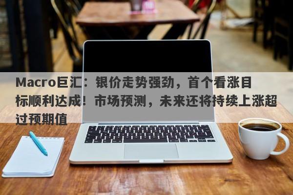 Macro巨汇：银价走势强劲，首个看涨目标顺利达成！市场预测，未来还将持续上涨超过预期值