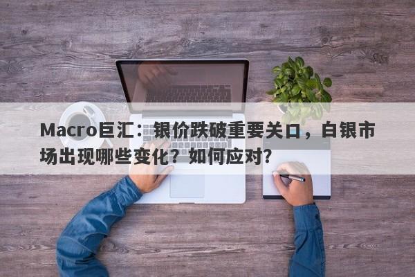 Macro巨汇：银价跌破重要关口，白银市场出现哪些变化？如何应对？
