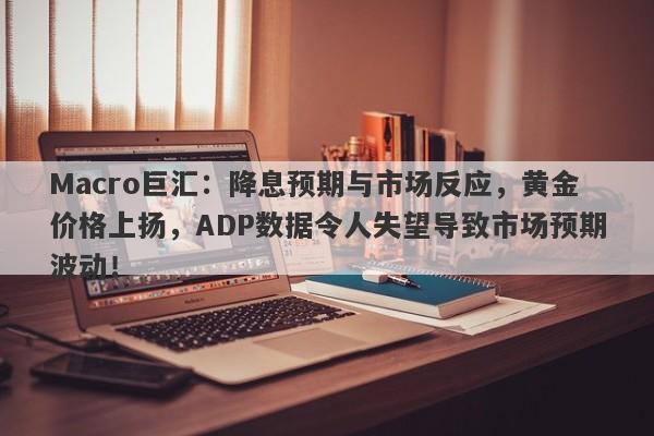 Macro巨汇：降息预期与市场反应，黄金价格上扬，ADP数据令人失望导致市场预期波动！