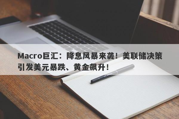 Macro巨汇：降息风暴来袭！美联储决策引发美元暴跌、黄金飙升！