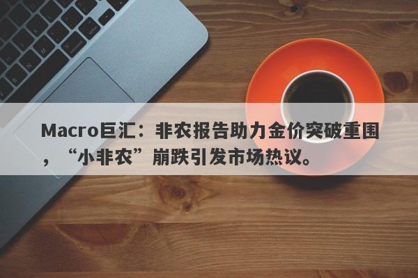 详细阅读:Macro巨汇:非农报告助力金价突破重围,“小非农”崩跌引发市场热议。 Macro巨汇:非农报告助力金价突破重围,“小非农”崩跌引发市场热议。