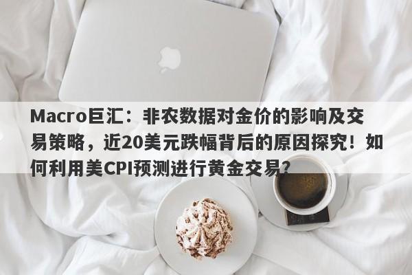 Macro巨汇：非农数据对金价的影响及交易策略，近20美元跌幅背后的原因探究！如何利用美CPI预测进行黄金交易？