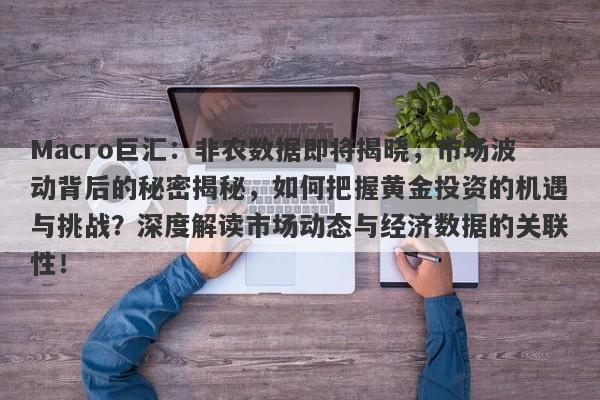 Macro巨汇：非农数据即将揭晓，市场波动背后的秘密揭秘，如何把握黄金投资的机遇与挑战？深度解读市场动态与经济数据的关联性！