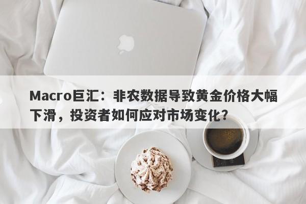 Macro巨汇：非农数据导致黄金价格大幅下滑，投资者如何应对市场变化？