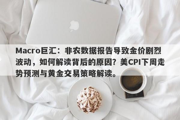 Macro巨汇：非农数据报告导致金价剧烈波动，如何解读背后的原因？美CPI下周走势预测与黄金交易策略解读。