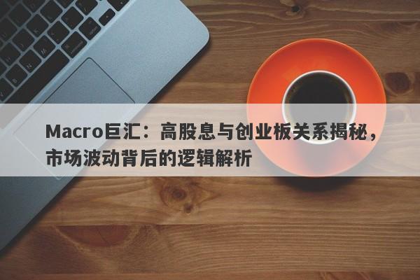 Macro巨汇：高股息与创业板关系揭秘，市场波动背后的逻辑解析